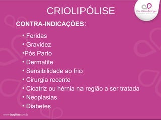 CONTRA-INDICAÇÕES:
• Feridas
• Gravidez
•Pós Parto
• Dermatite
• Sensibilidade ao frio
• Cirurgia recente
• Cicatriz ou hérnia na região a ser tratada
• Neoplasias
• Diabetes
CRIOLIPÓLISE
 