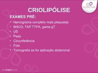 • Hemograma completo mais plaquetas
• BHCG; TAP TTPA, gama gT
• US
• Peso
• Circunferência
• Foto
• Tomografia se for aplicação abdominal
CRIOLIPÓLISE
EXAMES PRÉ:
 
