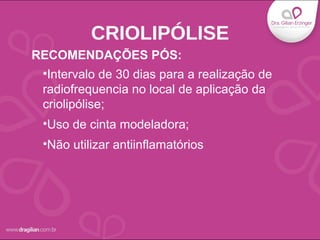 •Intervalo de 30 dias para a realização de
radiofrequencia no local de aplicação da
criolipólise;
•Uso de cinta modeladora;
•Não utilizar antiinflamatórios
CRIOLIPÓLISE
RECOMENDAÇÕES PÓS:
 