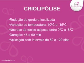 •Redução de gordura localizada
•Variação de temperatura: 10ºC a -15ºC
•Necrose do tecido adiposo entre 0ºC a -8ºC
•Duração: 45 a 60 min
•Aplicação com intervalo de 60 a 120 dias
CRIOLIPÓLISE
 