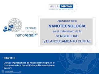 Aplicación de la

                                         NANOTECNOLOGÍA
                                             en el tratamiento de la
                                                  SENSIBILIDAD
                                    y BLANQUEAMIENTO DENTAL




PARTE II
Curso: “Aplicaciones de la Nanotecnología en el
tratamiento de la Sensibilidad y Blanqueamiento
dental”.
 