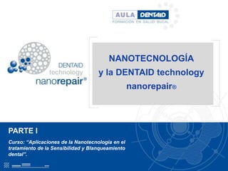 NANOTECNOLOGÍA
                                    y la DENTAID technology
                                                  nanorepair®



PARTE I
Curso: “Aplicaciones de la Nanotecnología en el
tratamiento de la Sensibilidad y Blanqueamiento
dental”.
 