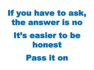 If you have to ask, the answer is noIt’s easier to be honestPass it on
