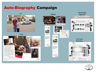 Auto-Biography CampaignChallengeToyota’s word had lost credibility during the recall and loyalty was decliningInsightOwners quickly came out to support and advocate for the brandOpportunityCreate ongoing platform for loyal owners to support Toyota and share their stories