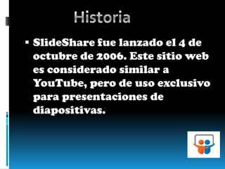 SlideShare fue lanzado el 4 de octubre de 2006. Este sitio web es considerado similar a YouTube, pero de uso exclusivo para presentaciones de diapositivas. Historia 