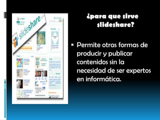 ¿paraquesirveslideshare? Permite otras formas de producir y publicar contenidos sin la necesidad de ser expertos en informática.
