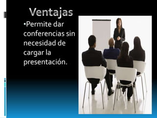 Ventajas Permite dar conferencias sin necesidad de cargar la presentación.La presentación se puede ver desde cualquier PC. Simplemente abriendo una pagina web. 