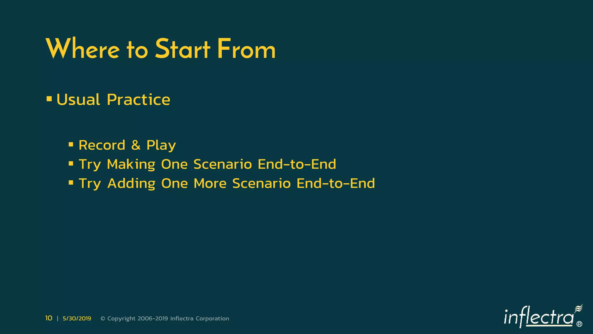 ®
10 | 5/30/2019 © Copyright 2006-2019 Inflectra Corporation
Where to Start From
 Usual Practice
 Record & Play
 Try Making One Scenario End-to-End
 Try Adding One More Scenario End-to-End
 
