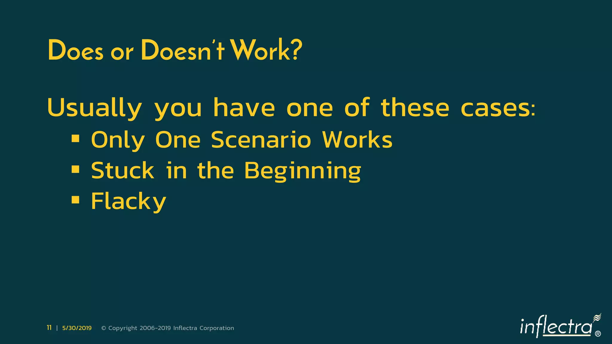 ®
11 | 5/30/2019 © Copyright 2006-2019 Inflectra Corporation
Does or Doesn’t Work?
Usually you have one of these cases:
 Only One Scenario Works
 Stuck in the Beginning
 Flacky
 
