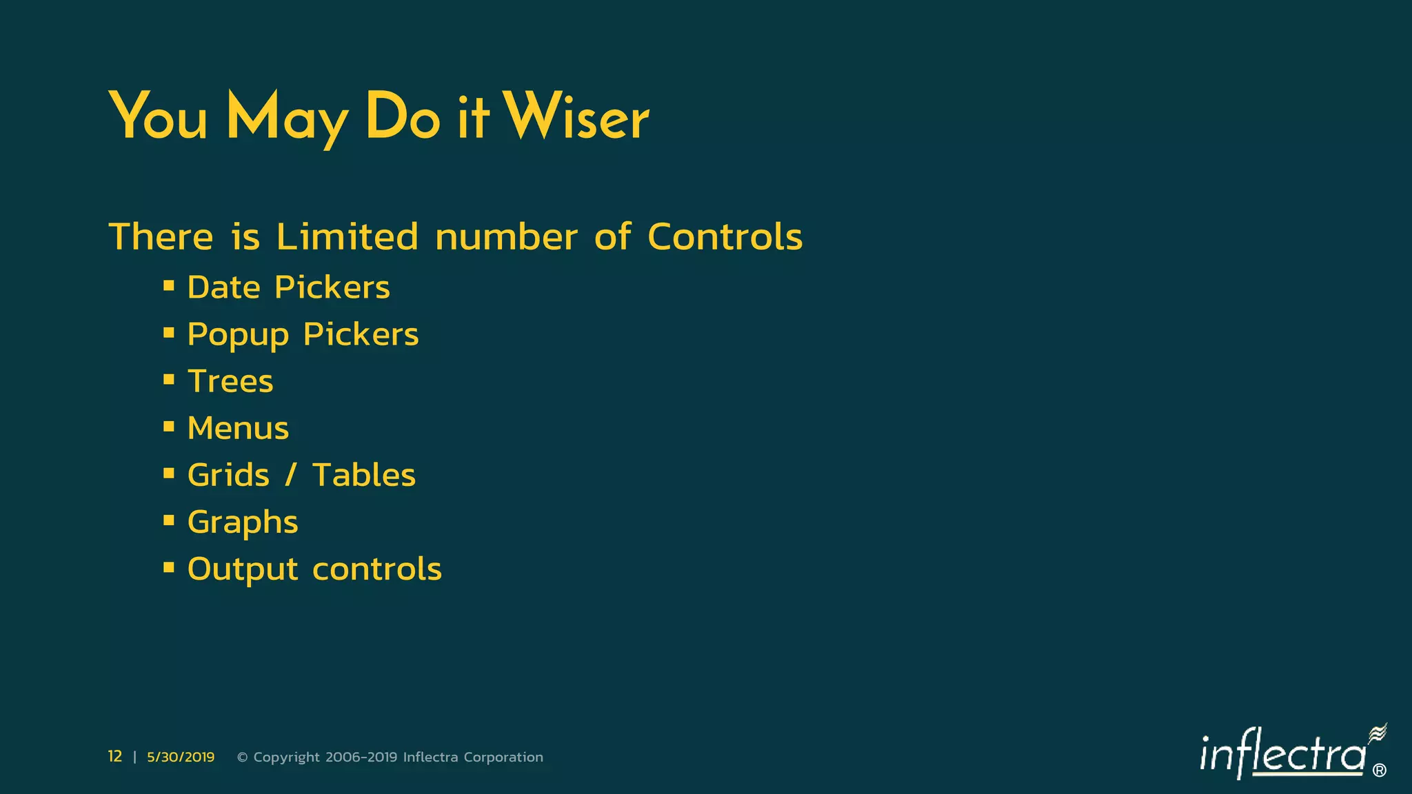 ®
12 | 5/30/2019 © Copyright 2006-2019 Inflectra Corporation
You May Do it Wiser
There is Limited number of Controls
 Date Pickers
 Popup Pickers
 Trees
 Menus
 Grids / Tables
 Graphs
 Output controls
 