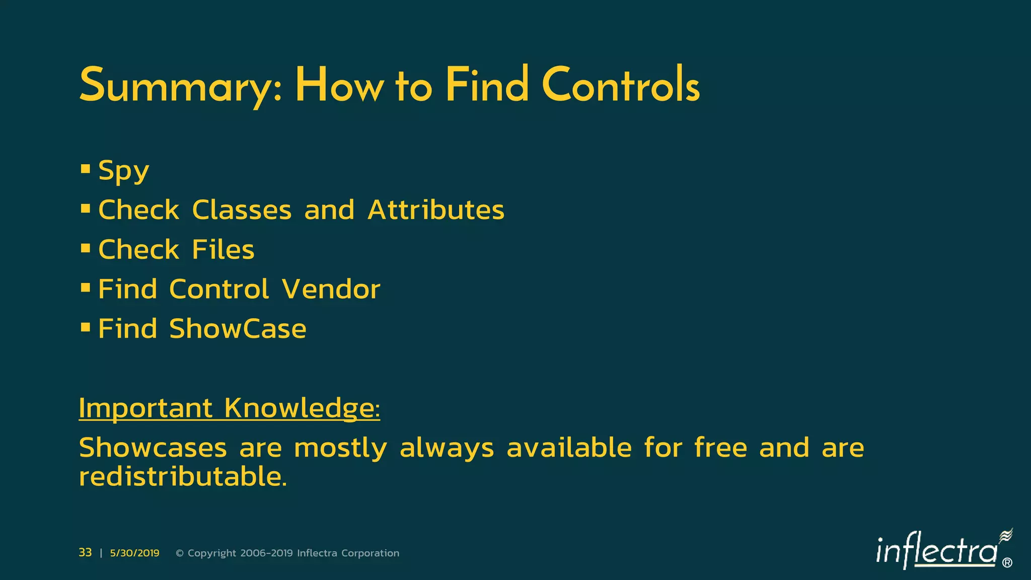 ®
33 | 5/30/2019 © Copyright 2006-2019 Inflectra Corporation
Summary: How to Find Controls
 Spy
 Check Classes and Attributes
 Check Files
 Find Control Vendor
 Find ShowCase
Important Knowledge:
Showcases are mostly always available for free and are
redistributable.
 