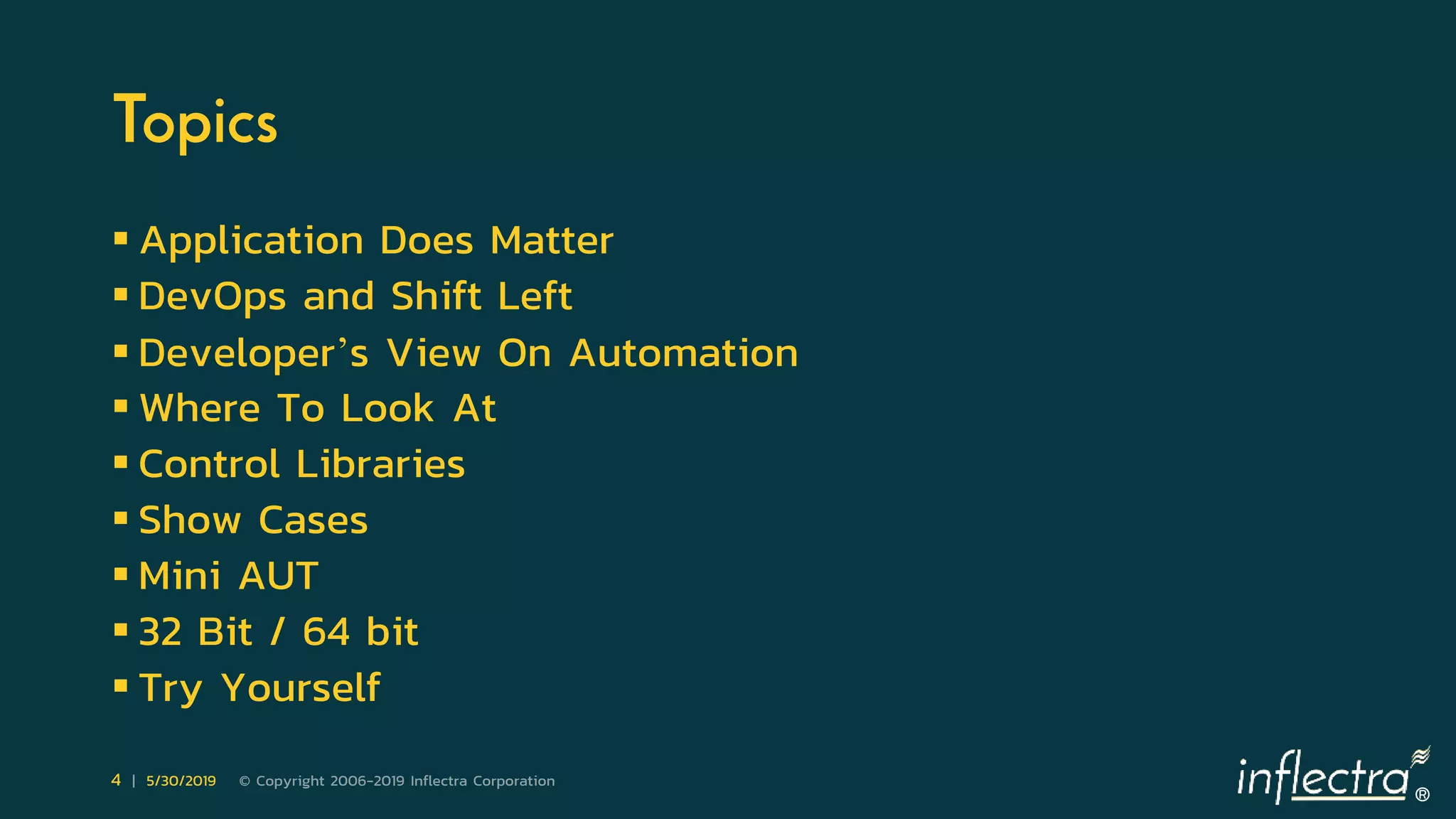 ®
4 | 5/30/2019 © Copyright 2006-2019 Inflectra Corporation
Topics
 Application Does Matter
 DevOps and Shift Left
 Developer’s View On Automation
 Where To Look At
 Control Libraries
 Show Cases
 Mini AUT
 32 Bit / 64 bit
 Try Yourself
 