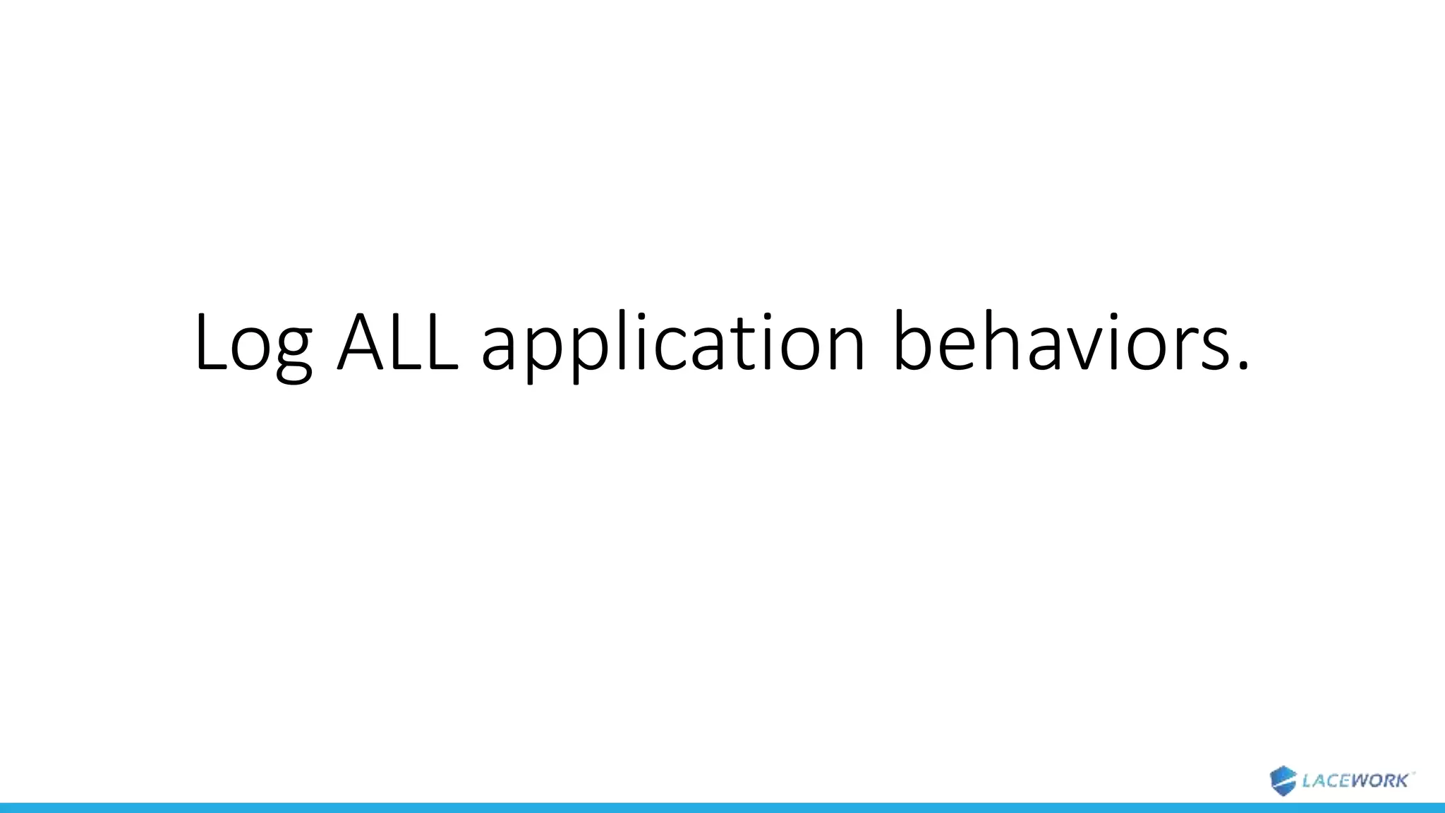 Log ALL application behaviors.
 