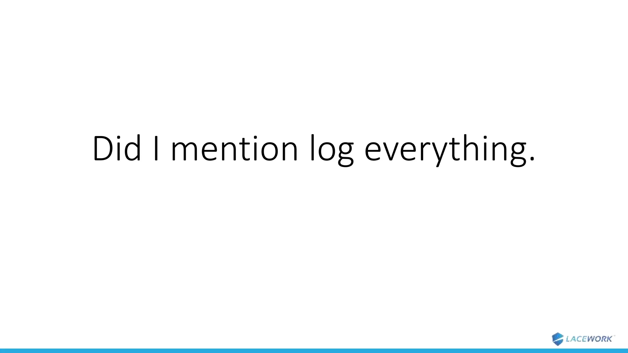 Did I mention log everything.
 