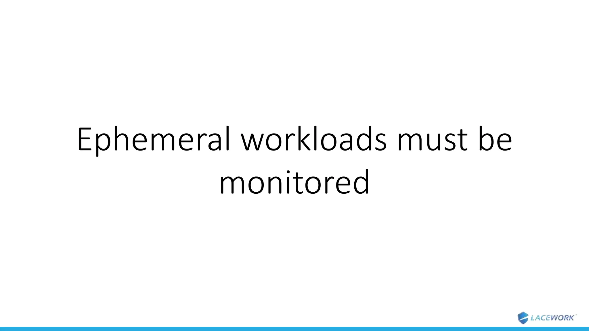 Ephemeral workloads must be
monitored
 