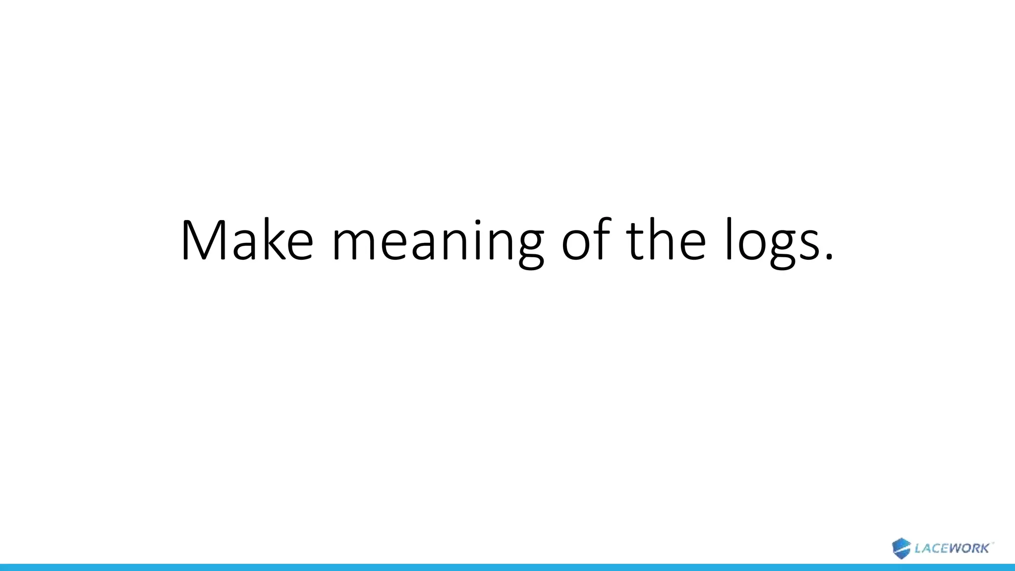 Make meaning of the logs.
 