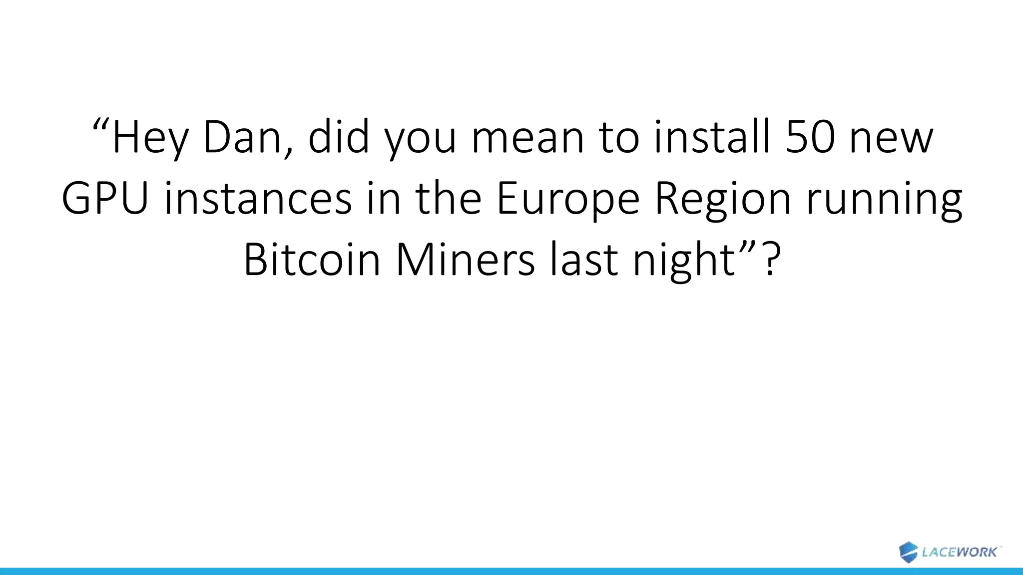 “Hey Dan, did you mean to install 50 new
GPU instances in the Europe Region running
Bitcoin Miners last night”?
 
