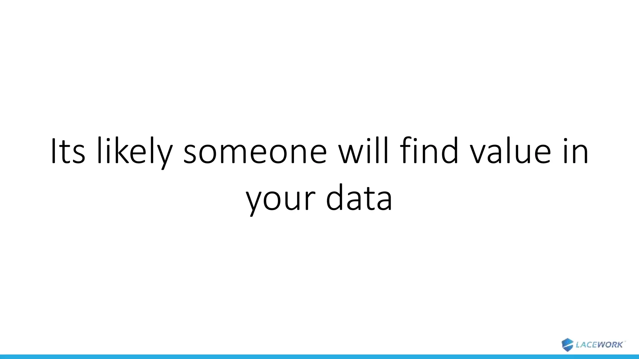 Its likely someone will find value in
your data
 