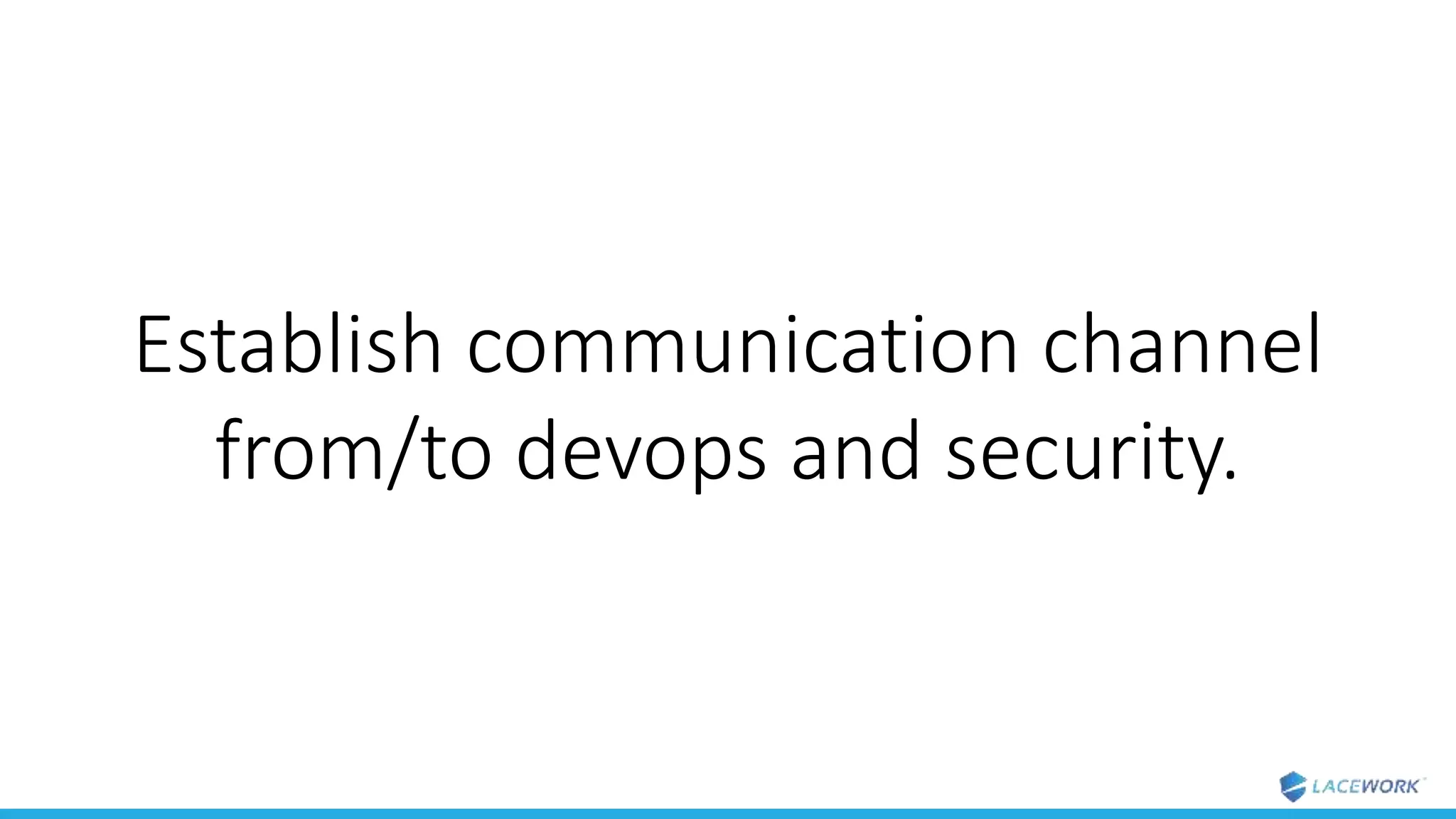 Establish communication channel
from/to devops and security.
 