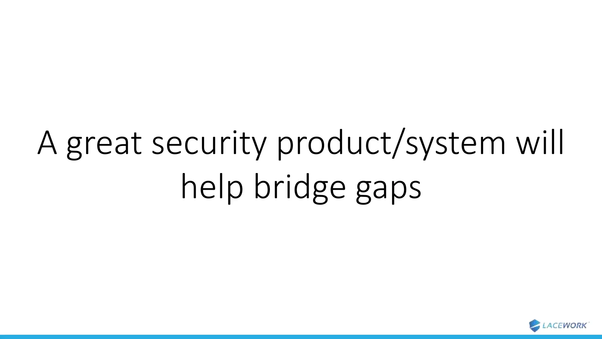 A great security product/system will
help bridge gaps
 