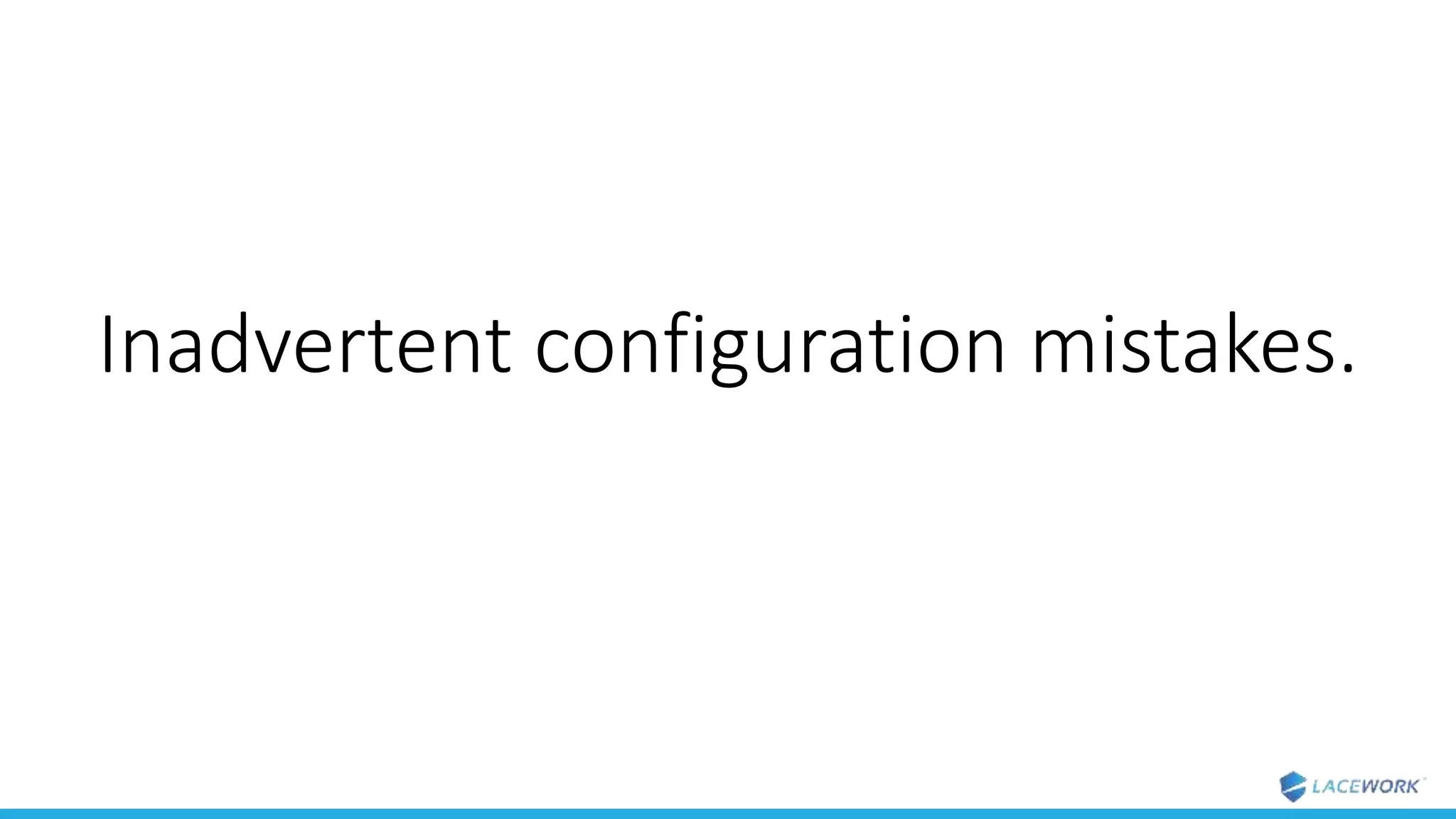 Inadvertent configuration mistakes.
 