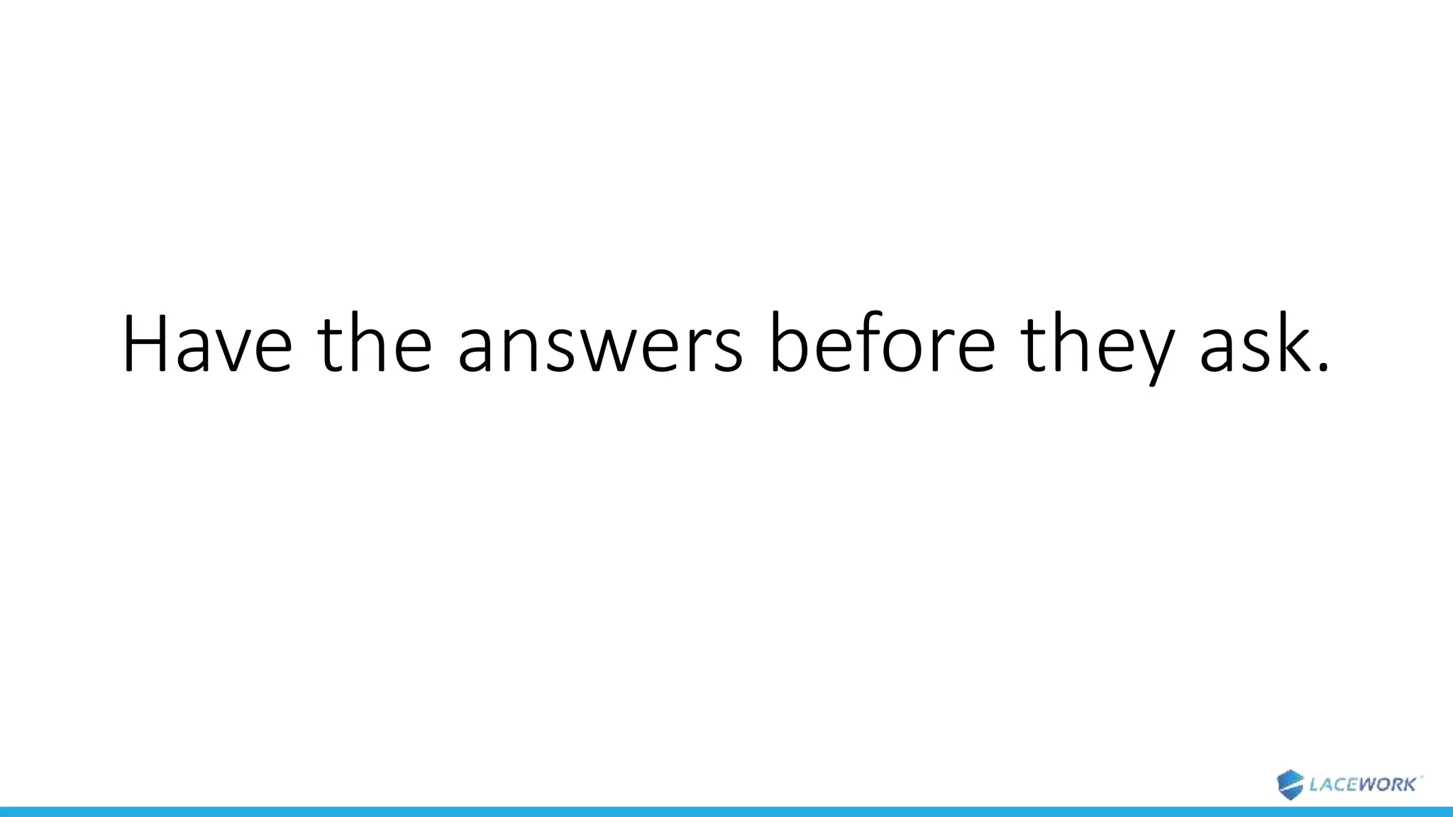 Have the answers before they ask.
 