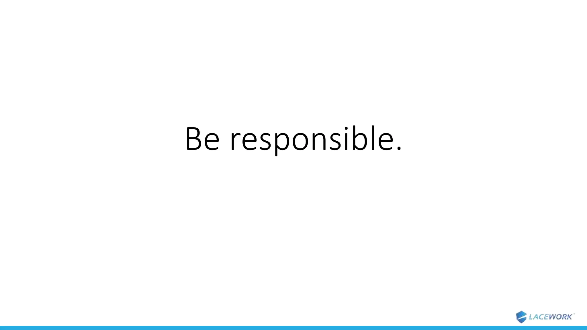 Be responsible.
 