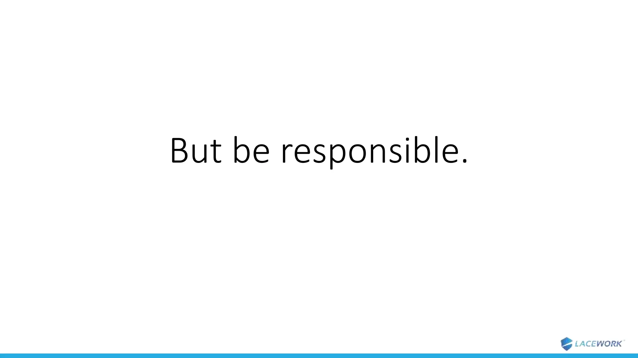 But be responsible.
 