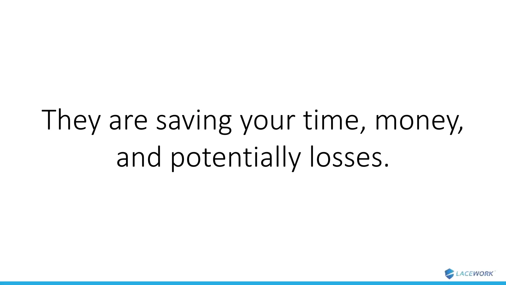 They are saving your time, money,
and potentially losses.
 