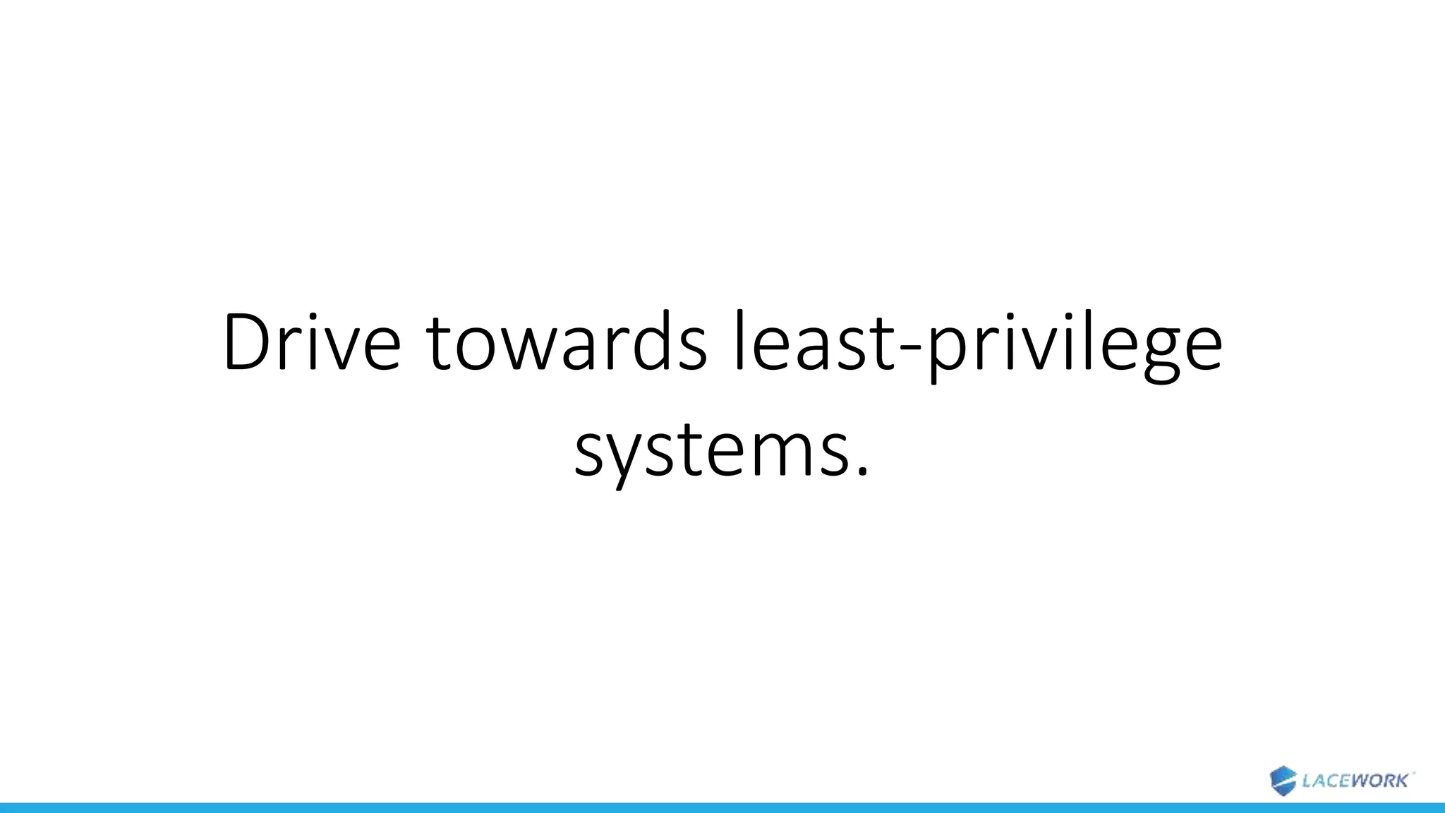 Drive towards least-privilege
systems.
 