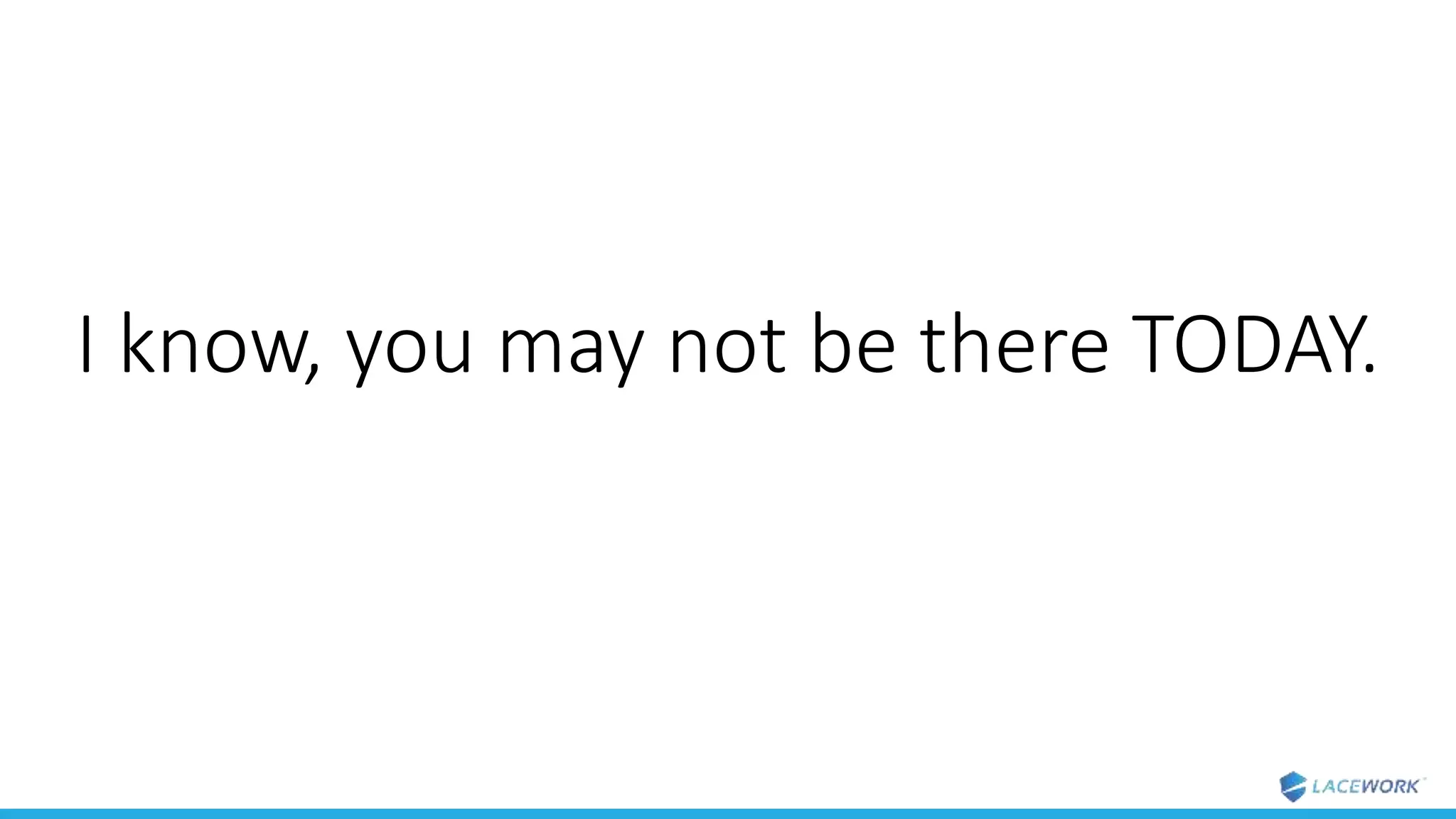 I know, you may not be there TODAY.
 