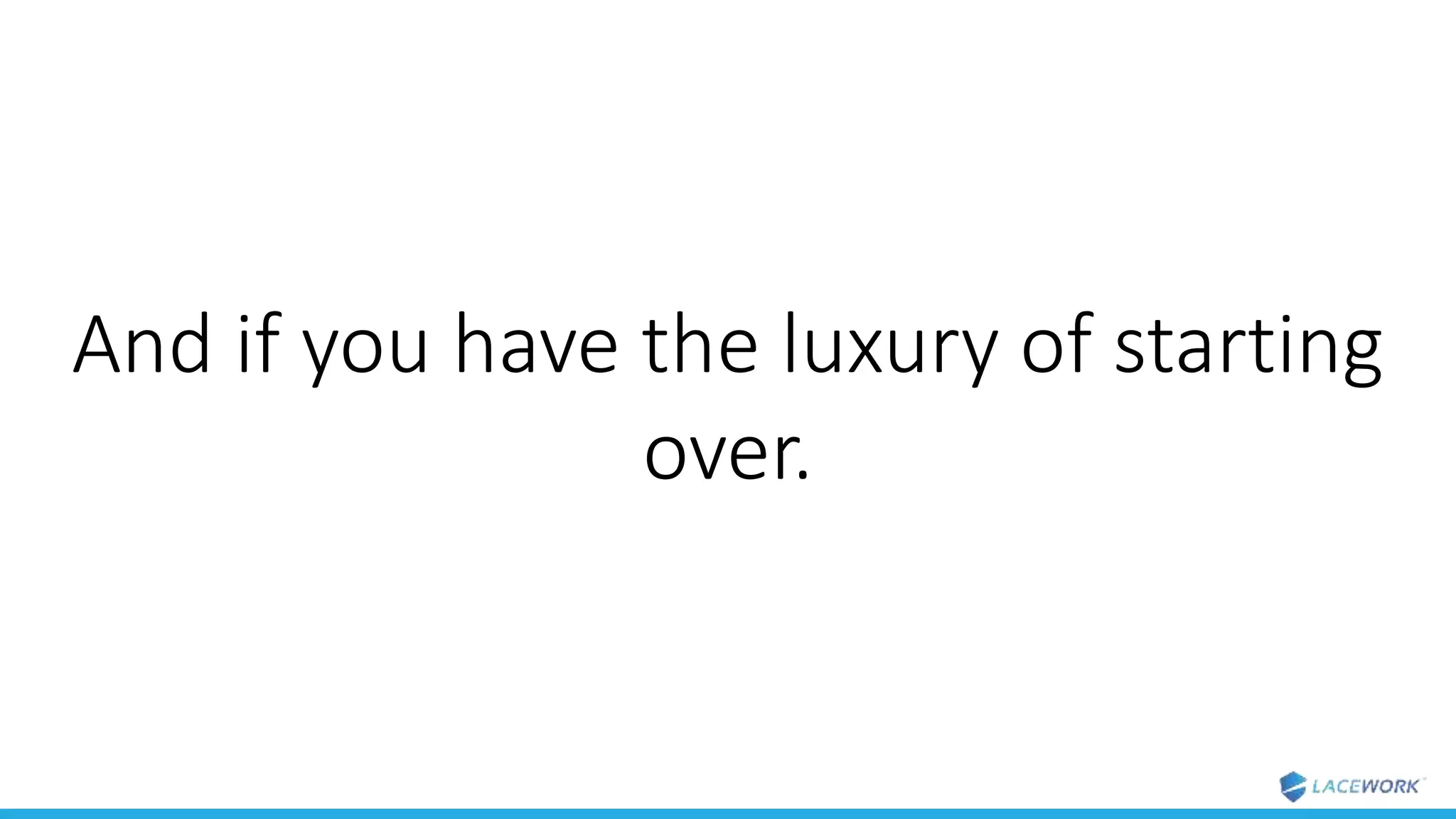 And if you have the luxury of starting
over.
 