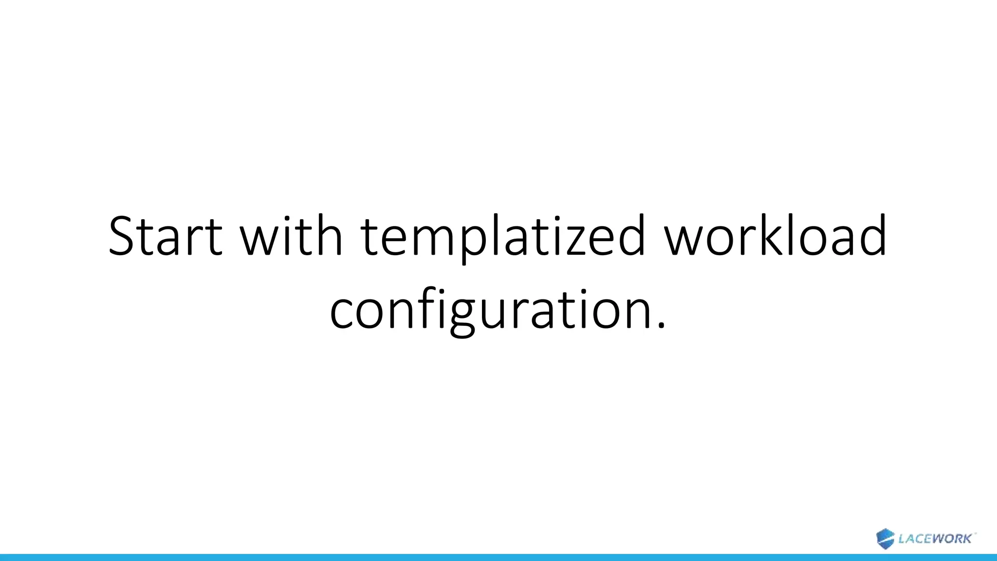 Start with templatized workload
configuration.
 