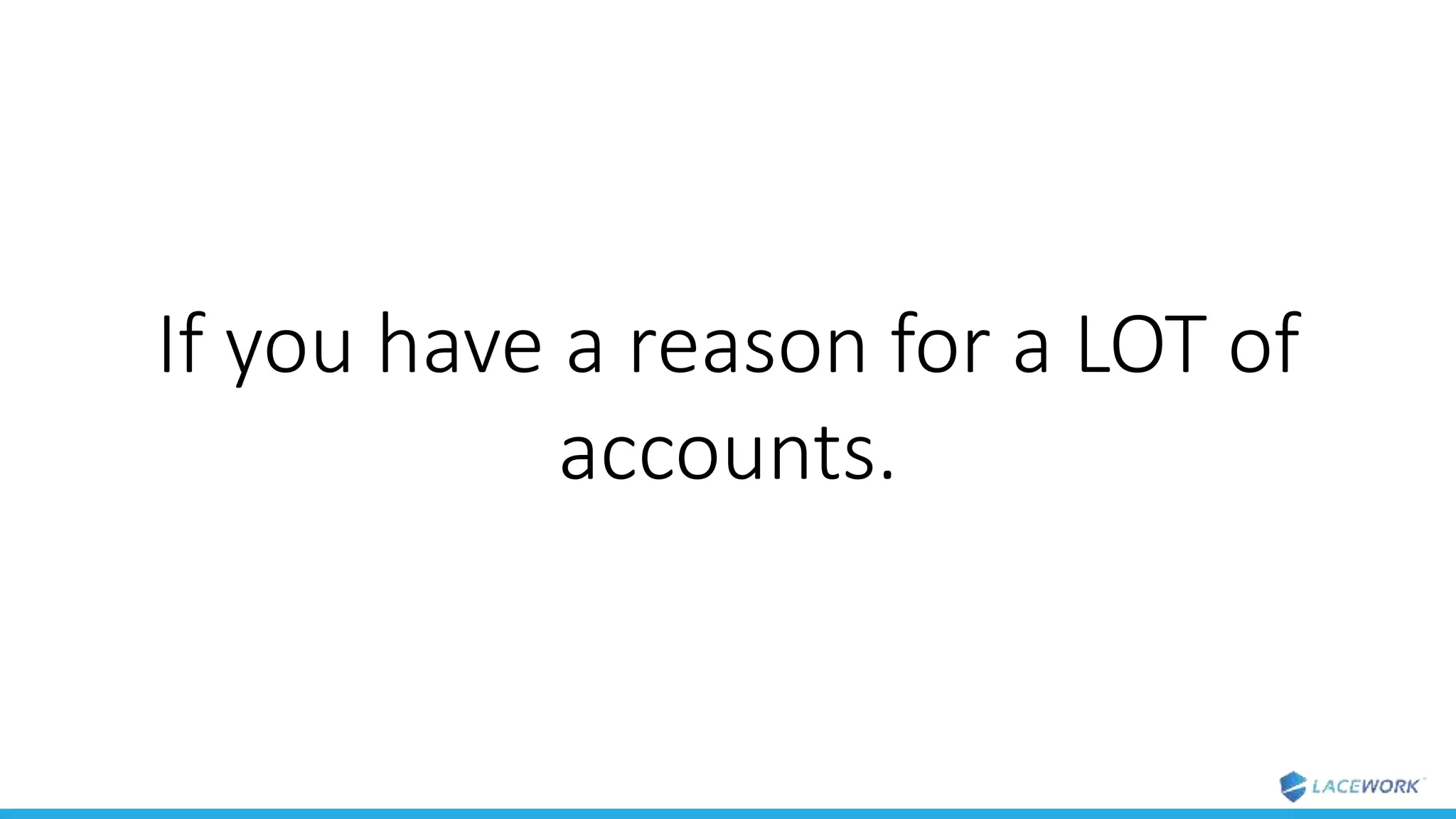 If you have a reason for a LOT of
accounts.
 