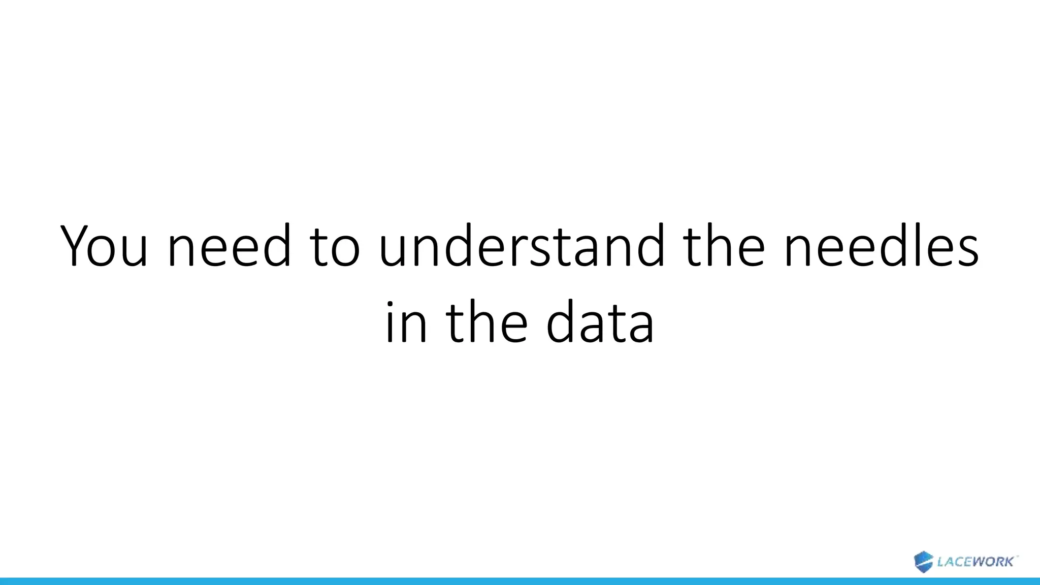You need to understand the needles
in the data
 