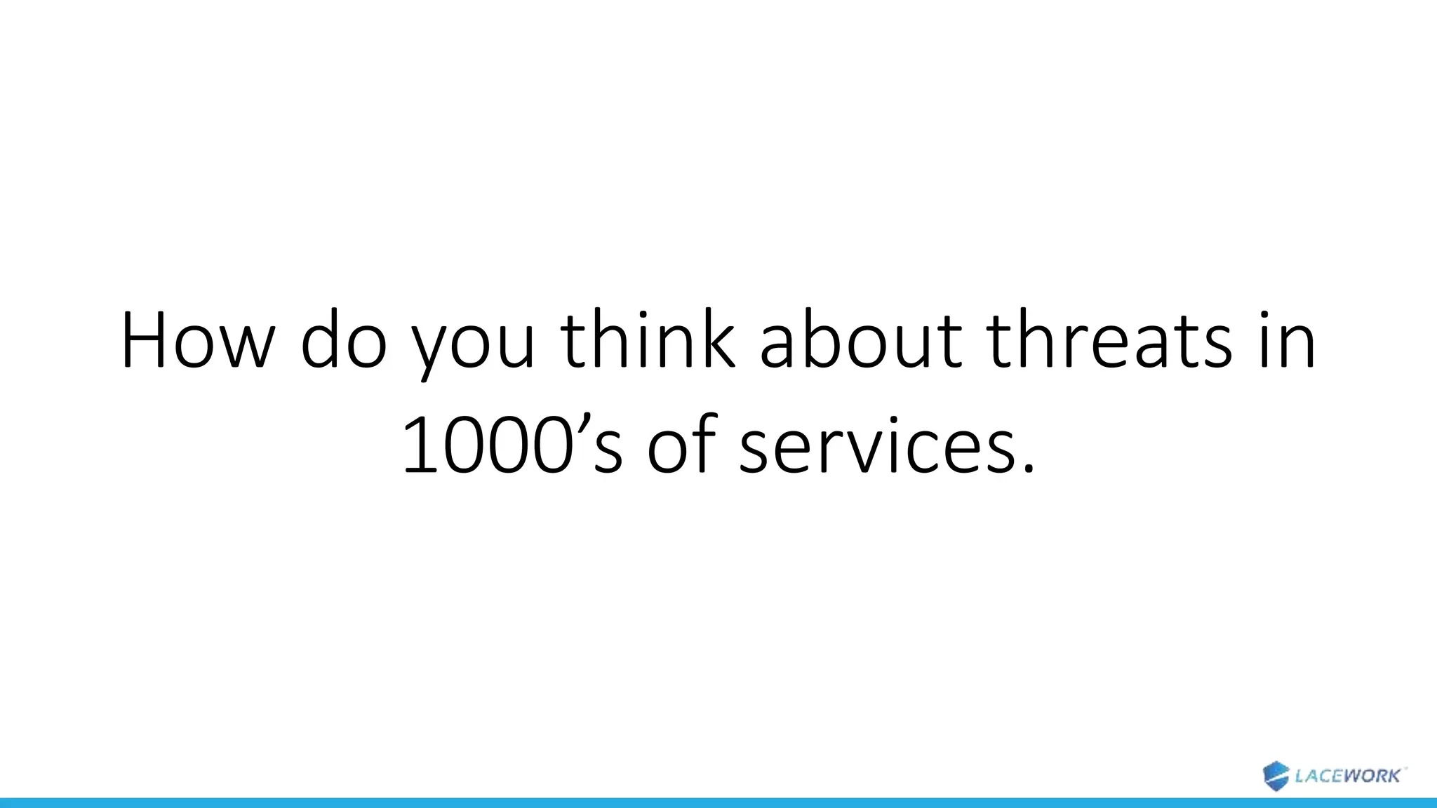 How do you think about threats in
1000’s of services.
 