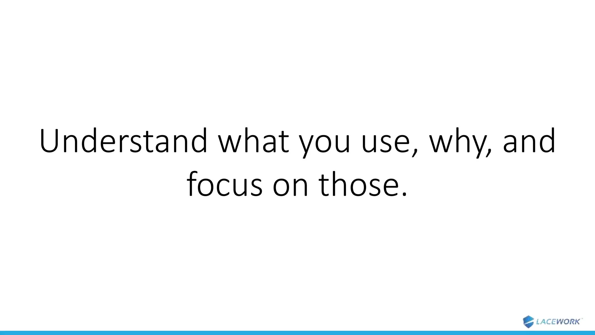 Understand what you use, why, and
focus on those.
 