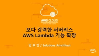 안 효 빈 / Solutions Arhchitect
보다 강력한 서버리스
AWS Lambda 기능 확장
 