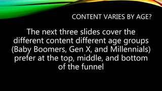 CONTENT VARIES BY AGE?
The next three slides cover the
different content different age groups
(Baby Boomers, Gen X, and Millennials)
prefer at the top, middle, and bottom
of the funnel
 