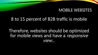 MOBILE WEBSITES
8 to 15 percent of B2B traffic is mobile
Therefore, websites should be optimized
for mobile views and have a responsive
view…
 