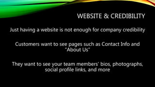 WEBSITE & CREDIBILITY
Just having a website is not enough for company credibility
Customers want to see pages such as Contact Info and
“About Us”
They want to see your team members’ bios, photographs,
social profile links, and more
 