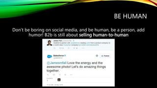 BE HUMAN
Don’t be boring on social media, and be human, be a person, add
humor! B2b is still about selling human-to-human
 