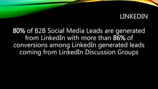 LINKEDIN
80% of B2B Social Media Leads are generated
from LinkedIn with more than 86% of
conversions among LinkedIn generated leads
coming from LinkedIn Discussion Groups
 