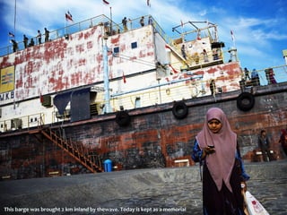 This barge was brought 2 km inland by thewave. Today is kept as a memorial 
 