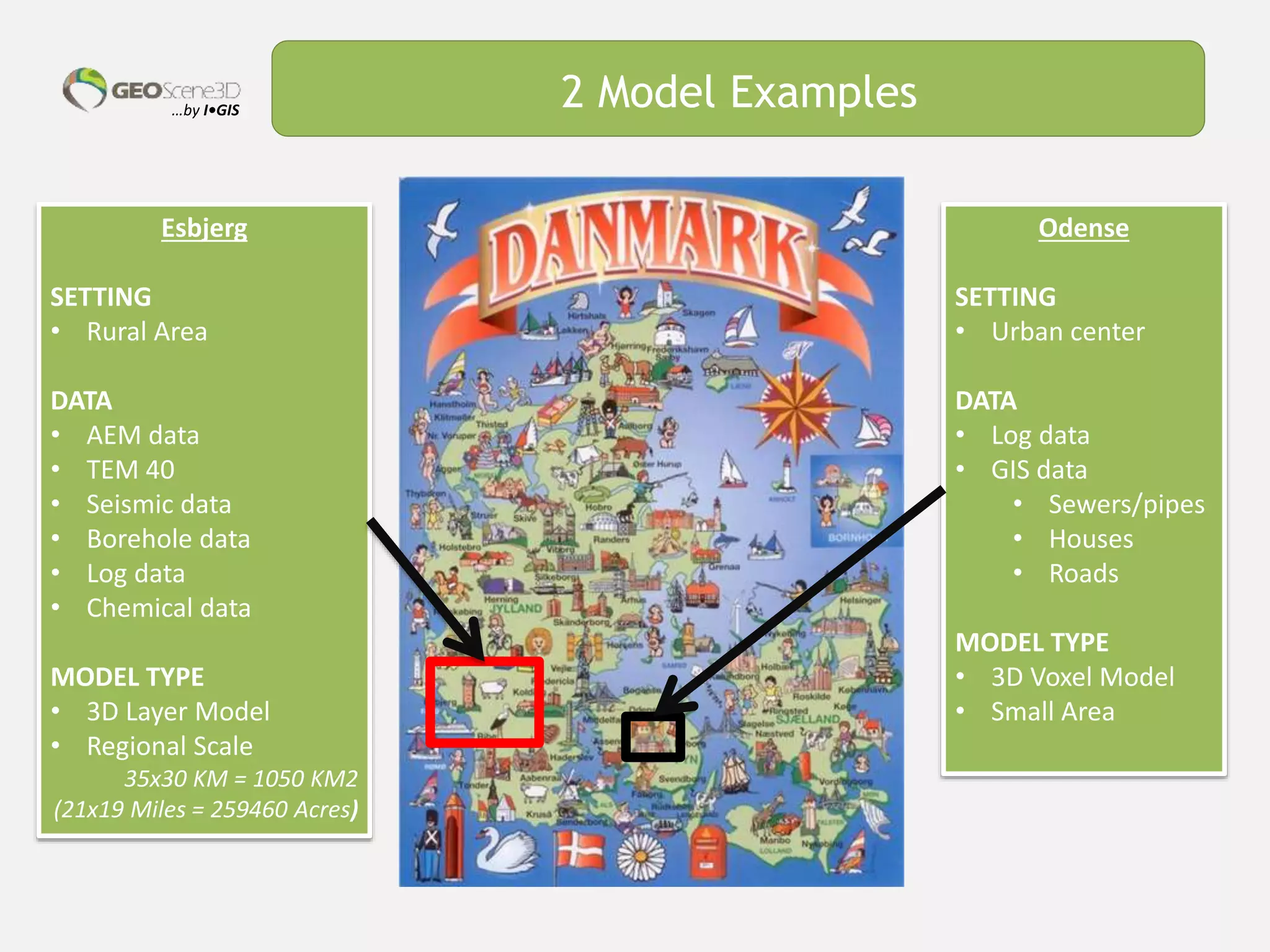 …by I•GIS 2 Model Examples
Odense
SETTING
• Urban center
DATA
• Log data
• GIS data
• Sewers/pipes
• Houses
• Roads
MODEL TYPE
• 3D Voxel Model
• Small Area
Esbjerg
SETTING
• Rural Area
DATA
• AEM data
• TEM 40
• Seismic data
• Borehole data
• Log data
• Chemical data
MODEL TYPE
• 3D Layer Model
• Regional Scale
35x30 KM = 1050 KM2
(21x19 Miles = 259460 Acres)
 