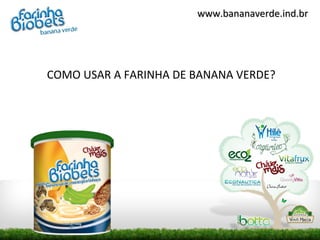 www.bananaverde.ind.br




COMO USAR A FARINHA DE BANANA VERDE?
 