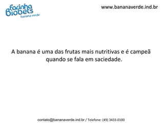 www.bananaverde.ind.br




A banana é uma das frutas mais nutritivas e é campeã
            quando se fala em saciedade.




         contato@bananaverde.ind.br / Telefone: (49) 3433.0100
 