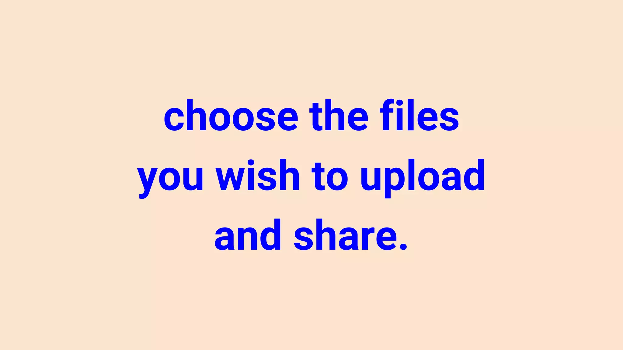 choose the files
you wish to upload
and share.
 