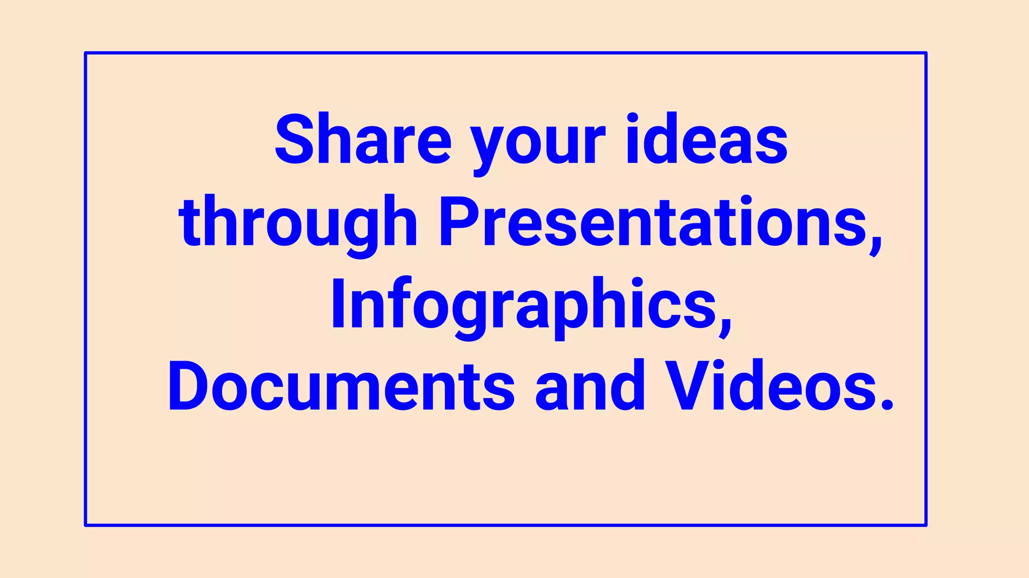 Share your ideas
through Presentations,
Infographics,
Documents and Videos.
 