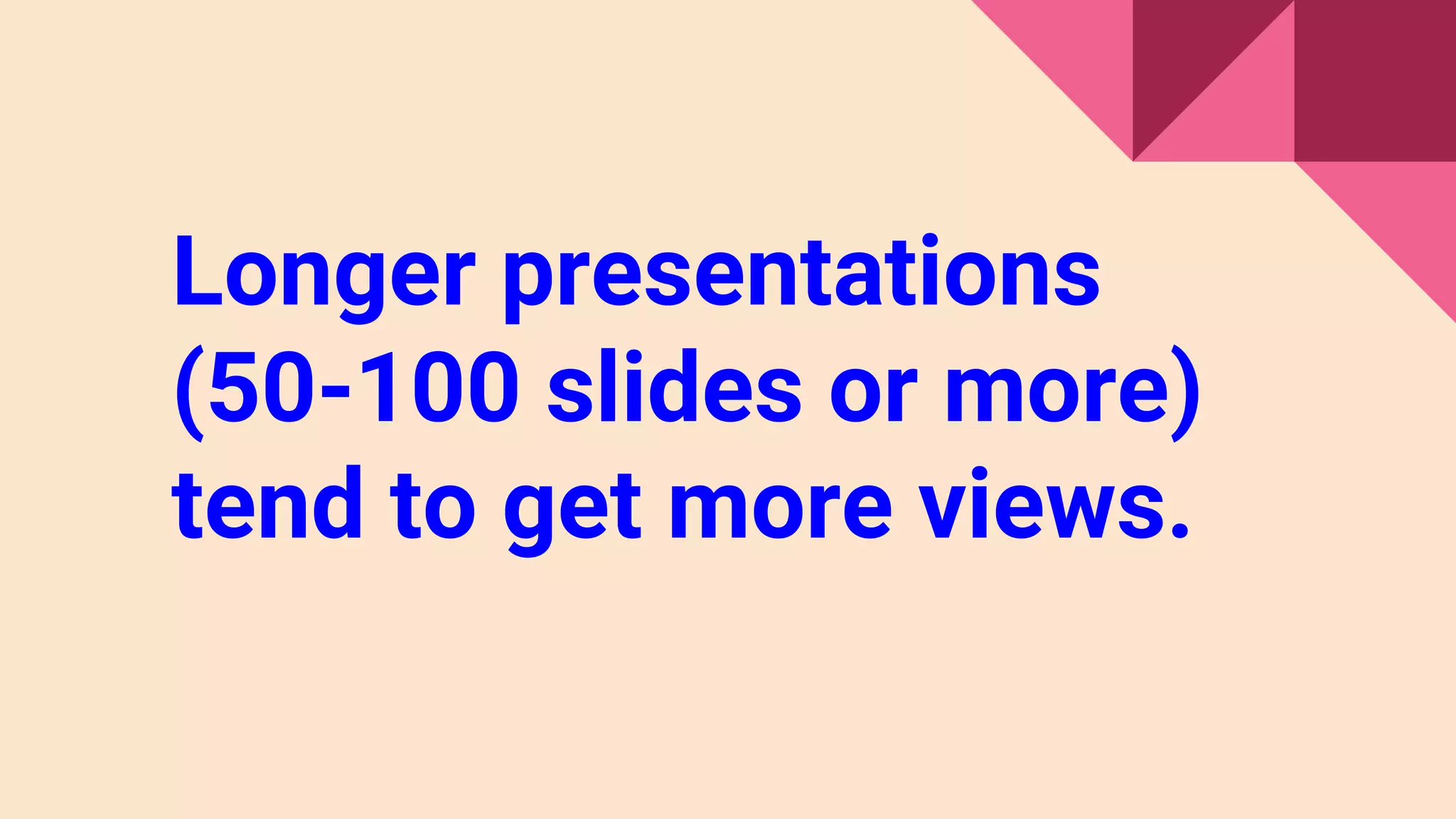 Longer presentations
(50-100 slides or more)
tend to get more views.
 